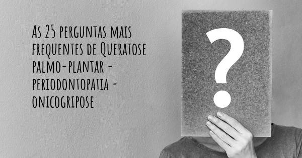 As 25 perguntas mais frequentes sobre Queratose palmo-plantar - periodontopatia - onicogripose