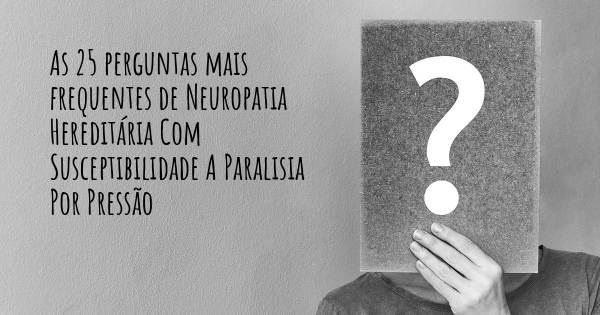 As 25 perguntas mais frequentes sobre Neuropatia Hereditária Com Susceptibilidade A Paralisia Por Pressão