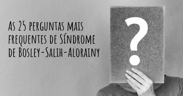 As 25 perguntas mais frequentes sobre Síndrome de Bosley-Salih-Alorainy