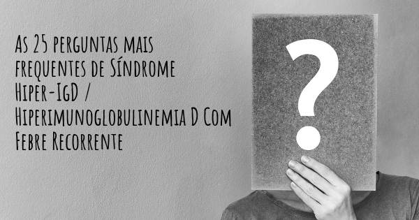 As 25 perguntas mais frequentes sobre Síndrome Hiper-IgD / Hiperimunoglobulinemia D Com Febre Recorrente