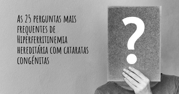 As 25 perguntas mais frequentes sobre Hiperferritinemia hereditária com cataratas congénitas