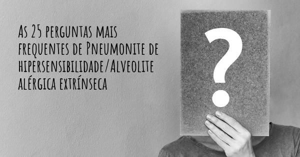 As 25 perguntas mais frequentes sobre Pneumonite de hipersensibilidade/Alveolite alérgica extrínseca 