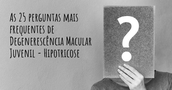 As 25 perguntas mais frequentes sobre Degenerescência Macular Juvenil - Hipotricose