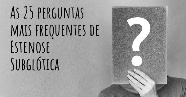 As 25 perguntas mais frequentes sobre Estenose Subglótica