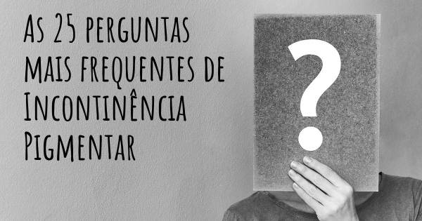 As 25 perguntas mais frequentes sobre Incontinência Pigmentar