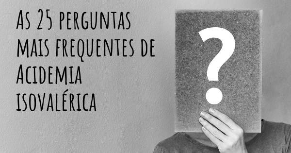 As 25 perguntas mais frequentes sobre Acidemia isovalérica