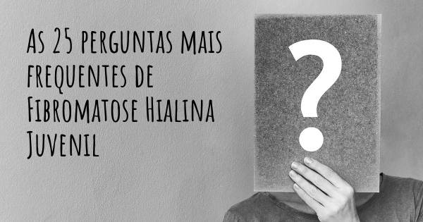 As 25 perguntas mais frequentes sobre Fibromatose Hialina Juvenil