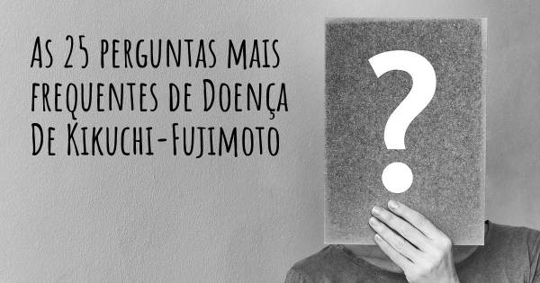 As 25 perguntas mais frequentes sobre Doença De Kikuchi-Fujimoto