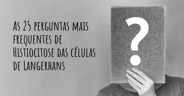 As 25 perguntas mais frequentes sobre Histiocitose das células de Langerhans