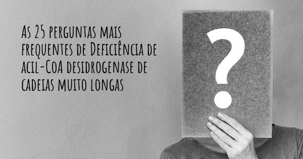 As 25 perguntas mais frequentes sobre Deficiência de acil-CoA desidrogenase de cadeias muito longas