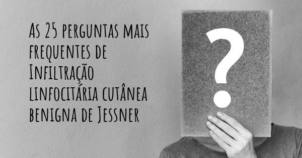 As 25 perguntas mais frequentes sobre Infiltração linfocitária cutânea benigna de Jessner