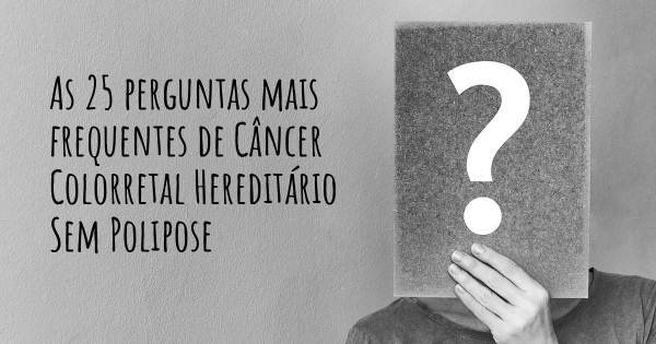 As 25 perguntas mais frequentes sobre Câncer Colorretal Hereditário Sem Polipose