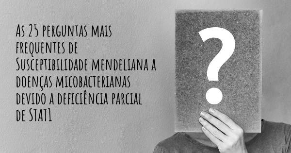 As 25 perguntas mais frequentes sobre Susceptibilidade mendeliana a doenças micobacterianas devido a deficiência parcial de STAT1