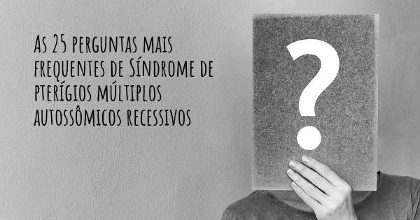 As 25 perguntas mais frequentes sobre Síndrome de pterígios múltiplos autossômicos recessivos