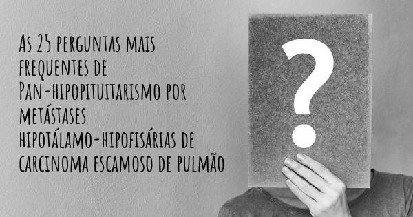 As 25 perguntas mais frequentes sobre Pan-hipopituitarismo por metástases hipotálamo-hipofisárias de carcinoma escamoso de pulmão