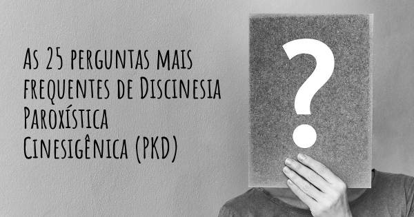 As 25 perguntas mais frequentes sobre Discinesia Paroxística Cinesigênica (PKD)