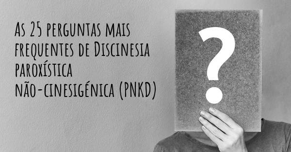 As 25 perguntas mais frequentes sobre Discinesia paroxística não-cinesigénica (PNKD)
