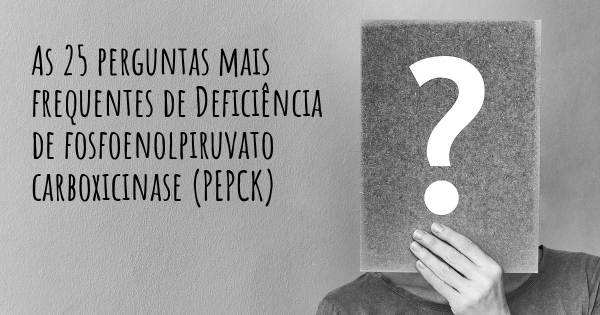 As 25 perguntas mais frequentes sobre Deficiência de fosfoenolpiruvato carboxicinase (PEPCK)