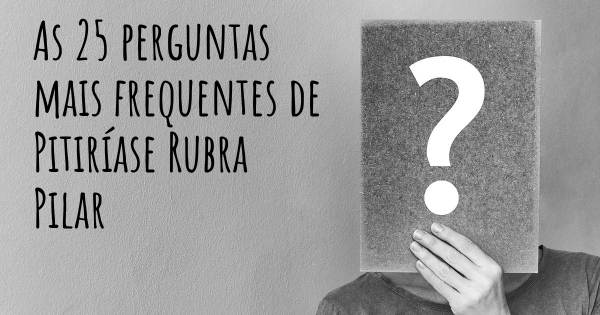 As 25 perguntas mais frequentes sobre Pitiríase Rubra Pilar