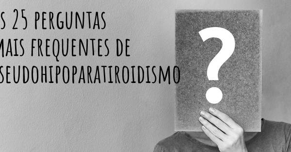 As 25 perguntas mais frequentes sobre Pseudohipoparatiroidismo