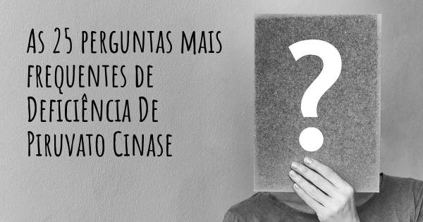 As 25 perguntas mais frequentes sobre Deficiência De Piruvato Cinase