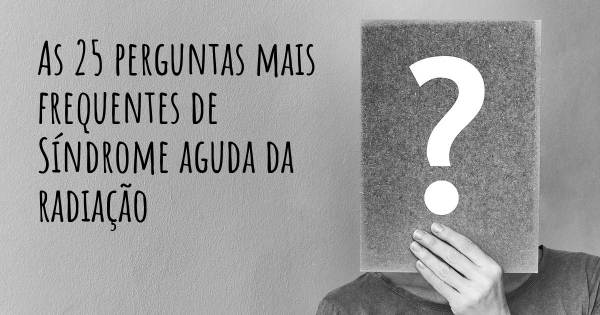 As 25 perguntas mais frequentes sobre Síndrome aguda da radiação