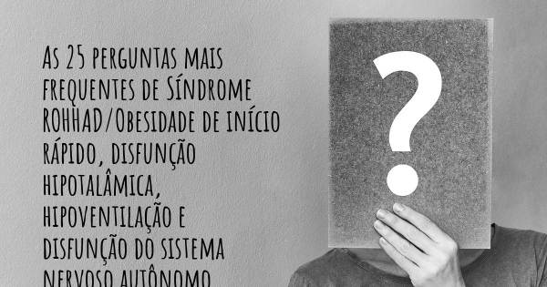 As 25 perguntas mais frequentes sobre Síndrome ROHHAD/Obesidade de início rápido, disfunção hipotalâmica, hipoventilação e disfunção do sistema nervoso autônomo