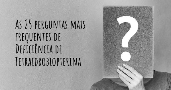 As 25 perguntas mais frequentes sobre Deficiência de Tetraidrobiopterina