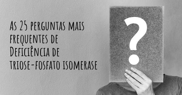 As 25 perguntas mais frequentes sobre Deficiência de triose-fosfato isomerase