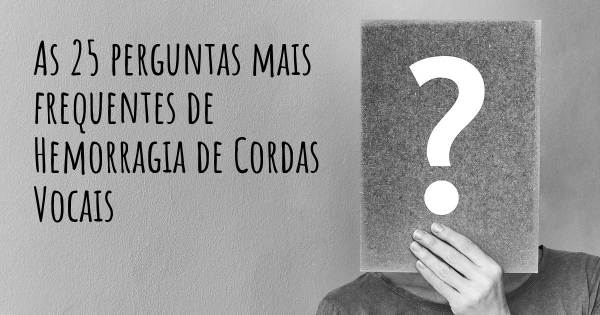 As 25 perguntas mais frequentes sobre Hemorragia de Cordas Vocais