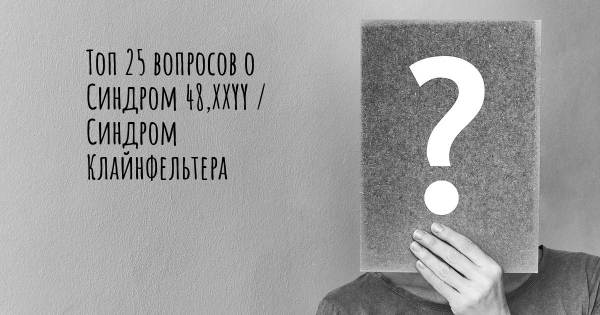 Топ 25 вопросов о Синдром 48,XXYY / Синдром Клайнфельтера