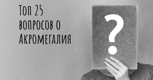 Топ 25 вопросов о Акромегалия