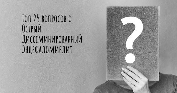 Топ 25 вопросов о Острый Диссеминированный Энцефаломиелит