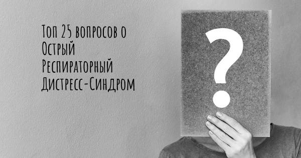 Топ 25 вопросов о Острый Респираторный Дистресс-Синдром