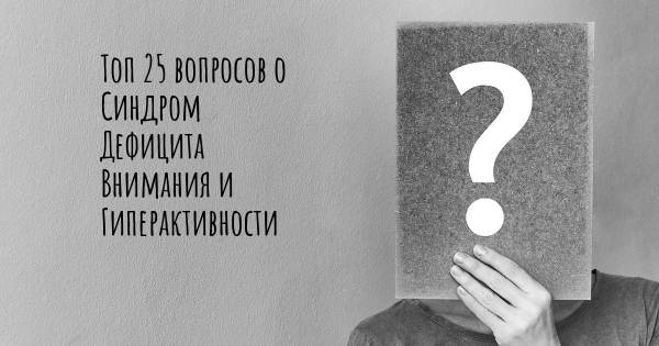 Топ 25 вопросов о Синдром Дефицита Внимания и Гиперактивности