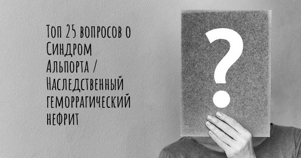 Топ 25 вопросов о Синдром Альпорта / Наследственный геморрагический нефрит