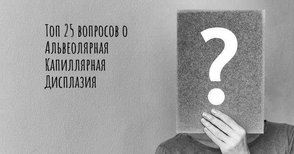 Топ 25 вопросов о Альвеолярная Капиллярная Дисплазия