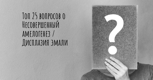 Топ 25 вопросов о Несовершенный амелогенез / Дисплазия эмали