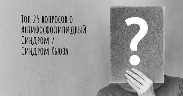 Топ 25 вопросов о Антифосфолипидный Синдром / Синдром Хьюза