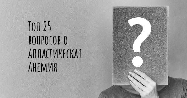 Топ 25 вопросов о Апластическая Анемия