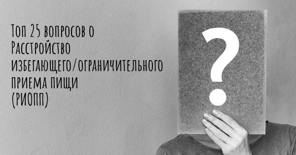 Топ 25 вопросов о Расстройство избегающего/ограничительного приема пищи (РИОПП)