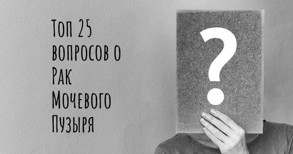 Топ 25 вопросов о Рак Мочевого Пузыря