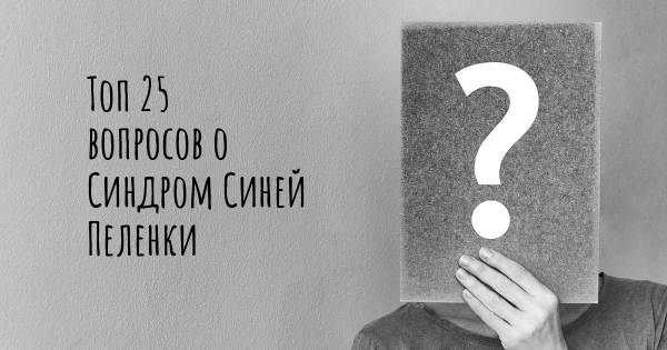 Топ 25 вопросов о Синдром Синей Пеленки