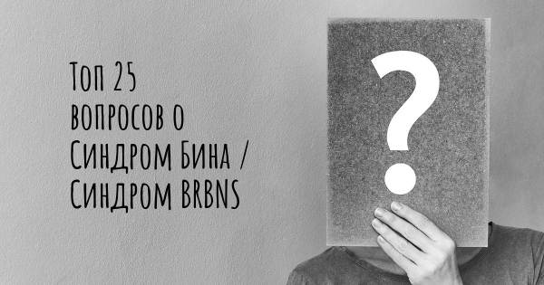 Топ 25 вопросов о Синдром Бина / Синдром BRBNS