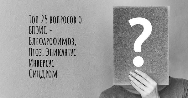 Топ 25 вопросов о БПЭИС - Блефарофимоз, Птоз, Эпикантус Инверсус Синдром