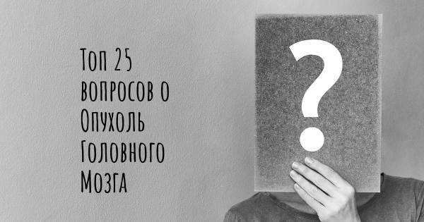 Топ 25 вопросов о Опухоль Головного Мозга