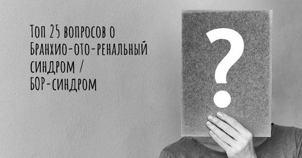 Топ 25 вопросов о Бранхио-ото-ренальный синдром / БОР-синдром