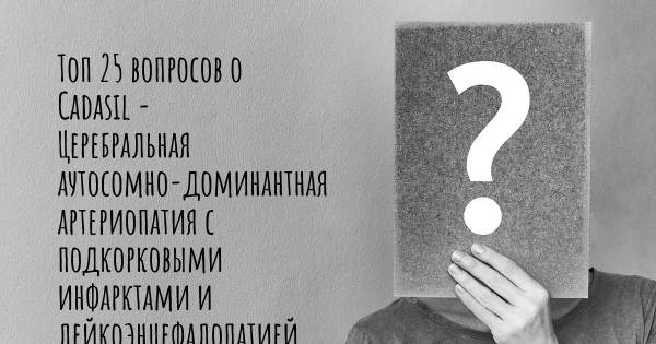 Топ 25 вопросов о Cadasil - Церебральная аутосомно-доминантная артериопатия с подкорковыми инфарктами и лейкоэнцефалопатией