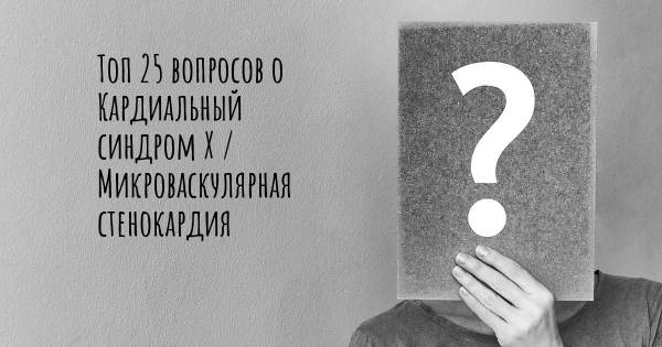 Топ 25 вопросов о Кардиальный синдром Х / Микроваскулярная стенокардия