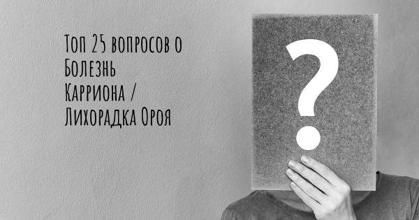 Топ 25 вопросов о Болезнь Карриона / Лихорадка Ороя